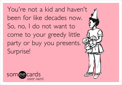 You're not a kid and haven't
been for like decades now.
So, no, I do not want to
come to your greedy little
party or buy you presents.
Surprise! 
