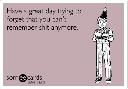 Have a great day trying to
forget that you can't
remember shit anymore.