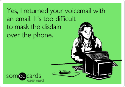 Yes%2C I returned your voicemail with an email. It's too difficult
to mask the distain
over the phone.