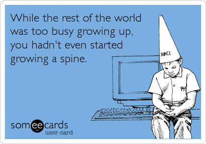 While the rest of the world
was too busy growing up, 
you hadn't even started 
growing a spine.