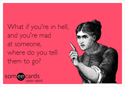 

What if you're in hell,
and you're mad
at someone,
where do you tell
them to go?
