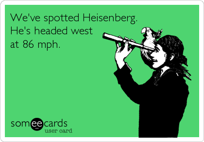We've spotted Heisenberg.
He's headed west
at 86 mph.