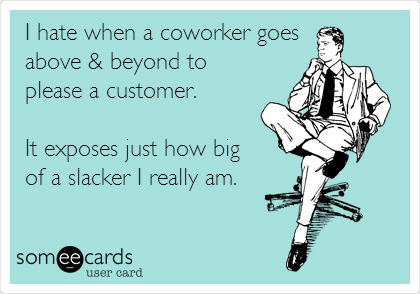 I hate when a coworker goes
above & beyond to
please a customer. 

It exposes just how big 
of a slacker I really am. 