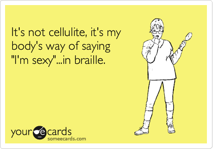 
It's not cellulite, it's my 
body's way of saying
"I'm sexy"...in braille.