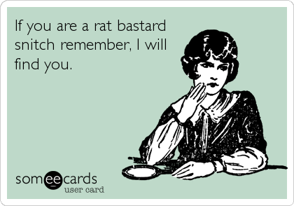 If you are a rat bastard
snitch remember, I will
find you.