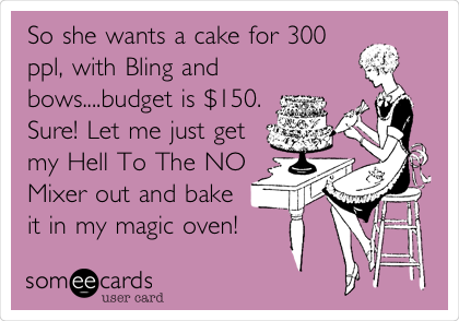 So she wants a cake for 300
ppl, with Bling and
bows....budget is $150.
Sure! Let me just get
my Hell To The NO
Mixer out and bake
it in my magic oven!