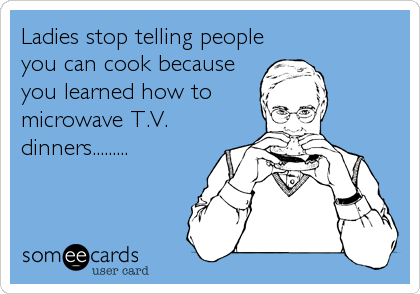 Ladies stop telling people
you can cook because
you learned how to
microwave T.V.
dinners.........
