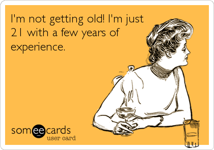 I'm not getting old! I'm just
21 with a few years of
experience.