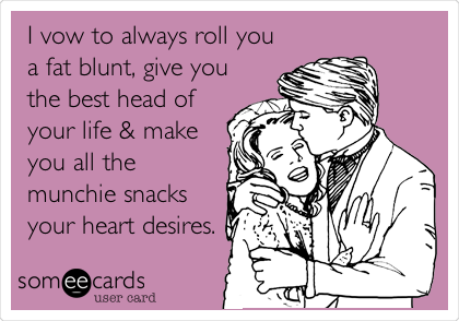 I vow to always roll you
a fat blunt, give you
the best head of
your life & make
you all the
munchie snacks
your heart desires.