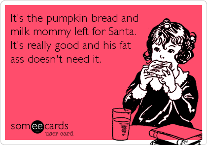 It's the pumpkin bread and
milk mommy left for Santa. 
It's really good and his fat
ass doesn't need it.