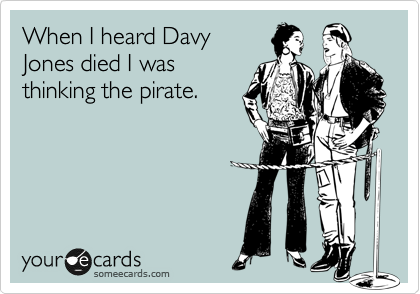 When I heard Davy 
Jones died I was
thinking the pirate.