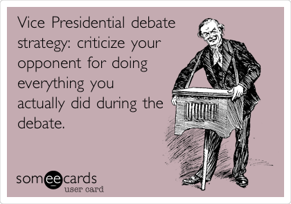 Vice Presidential debate
strategy: criticize your
opponent for doing
everything you
actually did during the
debate.