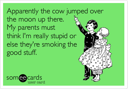 Apparently the cow jumped over the moon up there.
My parents must 
think I'm really stupid or
else they're smoking the
good stuff.
