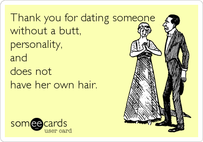 Thank you for dating someone 
without a butt,
personality, 
and 
does not
have her own hair.