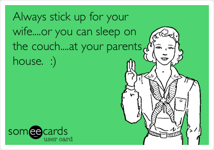 Always stick up for your
wife....or you can sleep on
the couch....at your parents
house.  :)