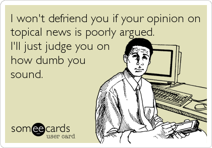 I won't defriend you if your opinion on
topical news is poorly argued.
I'll just judge you on
how dumb you
sound.