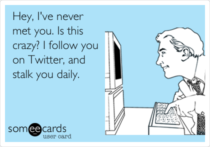 Hey, I've never
met you. Is this
crazy? I follow you
on Twitter, and
stalk you daily.