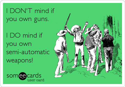 I DON'T mind if
you own guns.

I DO mind if
you own
semi-automatic
weapons!