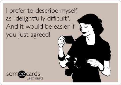 I prefer to describe myself
as "delightfully difficult". 
And it would be easier if
you just agreed! 