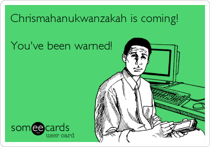 Chrismahanukwanzakah is coming!

You've been warned!