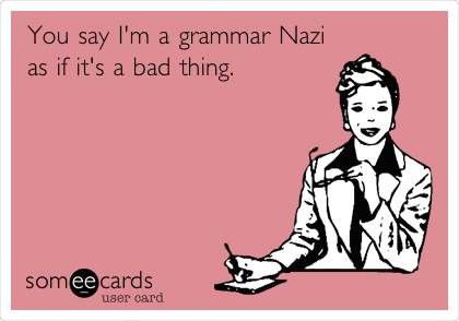 You say I'm a grammar Nazi
as if it's a bad thing.