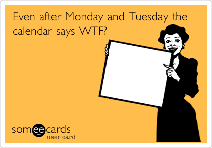 Even after Monday and Tuesday the
calendar says WTF?