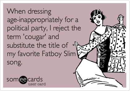 When dressing
age-inappropriately for a
political party, I reject the
term 'cougar' and
substitute the title of
my favorite Fatboy Slim
song.