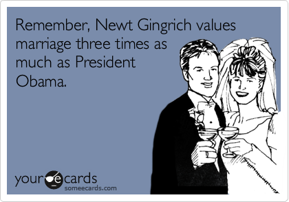 Remember, Newt Gingrich Values Marriage three times as
much as President
Obama.