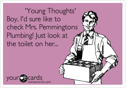          'Young Thoughts'
Boy, I'd sure like to
check Mrs. Pemmingtons
Plumbing! Just look at
the toilet on her...