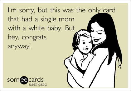 I'm sorry, but this was the only card
that had a single mom
with a white baby. But
hey, congrats
anyway! 