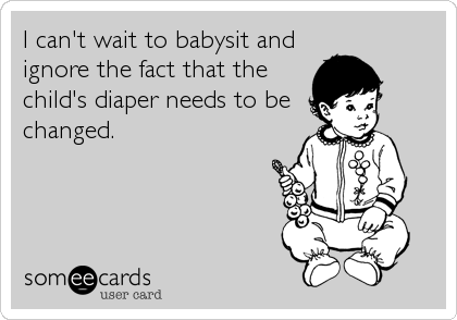 I can't wait to babysit and
ignore the fact that the
child's diaper needs to be
changed.