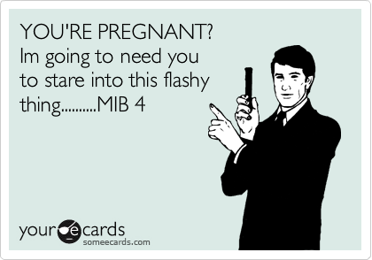 YOU'RE PREGNANT? 
Im going to need you
to stare into this flashy 
thing..........MIB 4