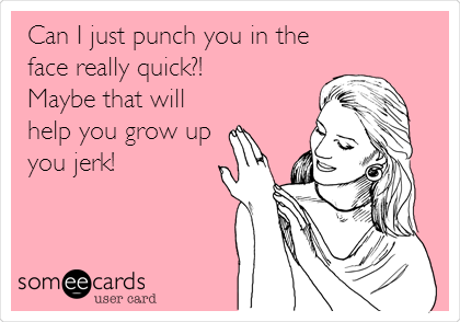 Can I just punch you in the
face really quick?!
Maybe that will
help you grow up
you jerk!