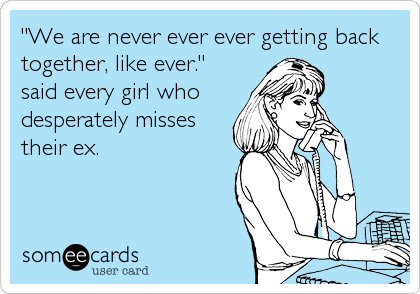 "We are never ever ever getting back
together, like ever."
said every girl who
desperately misses
their ex.