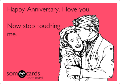 Happy Anniversary, I love you. 

Now stop touching
me. 