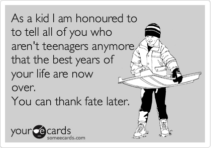 As a kid I am honoured to
to tell all of you who
aren't teenagers anymore
that the best years of
your life are now
over.
You can thank fate later.