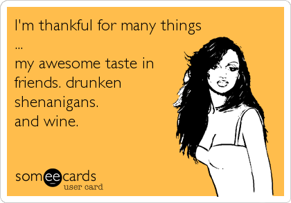 I'm thankful for many things
...
my awesome taste in
friends. drunken
shenanigans.
and wine.