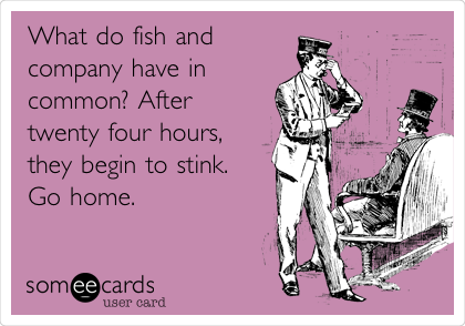 What do fish and
company have in
common? After
twenty four hours,
they begin to stink.
Go home.