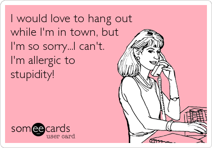 I would love to hang out
while I'm in town, but
I'm so sorry...I can't. 
I'm allergic to
stupidity!