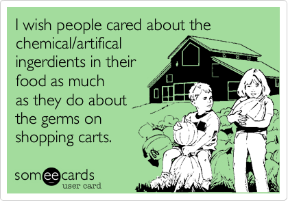 I wish people cared about the chemical/artifical
ingerdients in their
food as they do
about the germs
on the handles of
shopping carts.