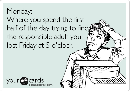 Monday: 
Where you spend the first 
half of the day trying to find
the responsible adult you
lost Friday at 5 o'clock.