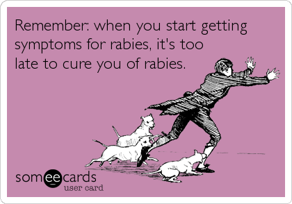 Remember: when you start getting
symptoms for rabies, it's too
late to cure you of rabies.
