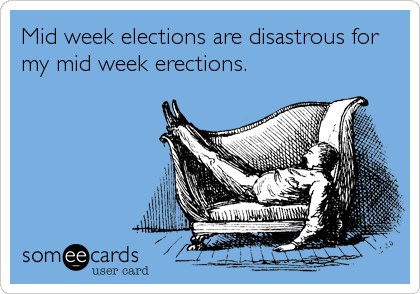 Mid week elections are disastrous for
my mid week erections.