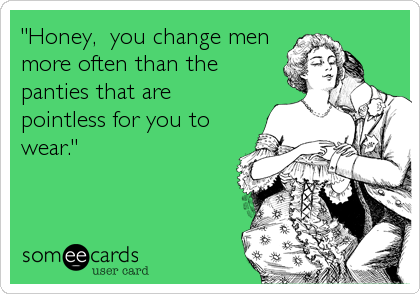 "Honey,  you change men
more often than the
panties that are
pointless for you to
wear."