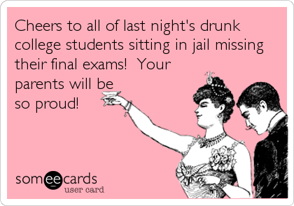 Cheers to all of last night's drunk
college students sitting in jail missing
their final exams!  Your
parents will be
so proud!