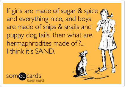 If girls are made of sugar %26 spice
and everything nice%2C and boys 
are made of snips %26 snails and 
puppy dog tails%2C then what are hermaphrodites made of %3F...
I think it's SAND.