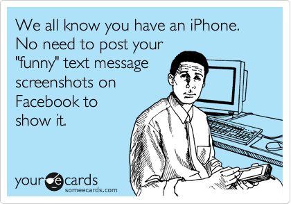 We all know you have an iPhone. No need to post your
"funny" text message
screenshots on 
Facebook to
show it. 