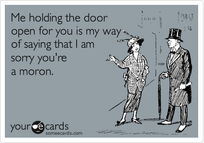 Me holding the door 
open for you is my way 
of saying that I am 
sorry you're
a moron.