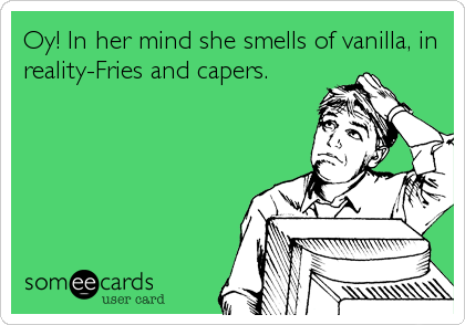 Oy! In her mind she smells of vanilla, in
reality-Fries and capers.