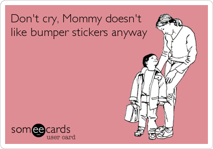 Don't cry, Mommy doesn't
like bumper stickers anyway
